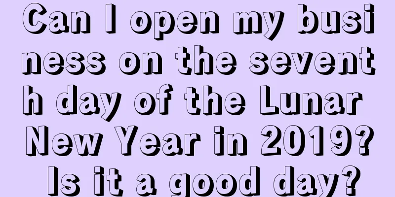 Can I open my business on the seventh day of the Lunar New Year in 2019? Is it a good day?