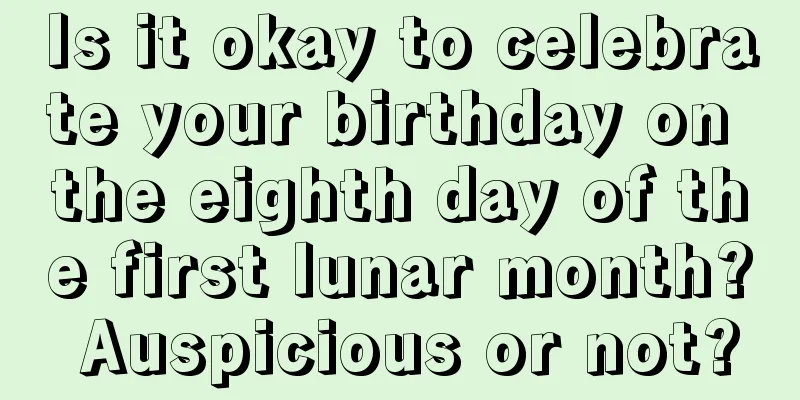 Is it okay to celebrate your birthday on the eighth day of the first lunar month? Auspicious or not?