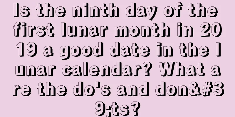 Is the ninth day of the first lunar month in 2019 a good date in the lunar calendar? What are the do's and don'ts?