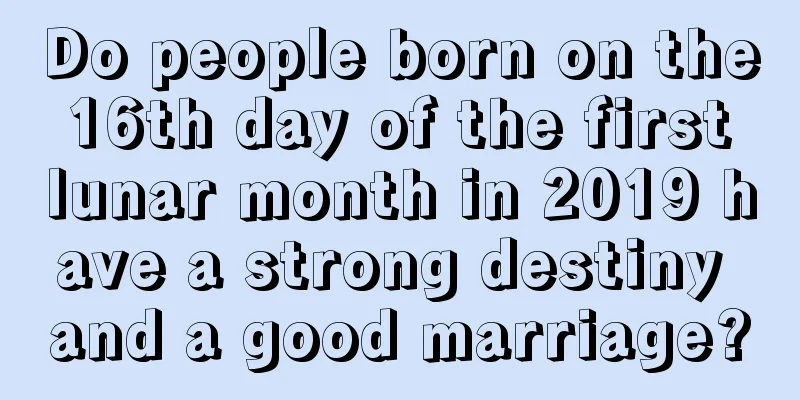 Do people born on the 16th day of the first lunar month in 2019 have a strong destiny and a good marriage?