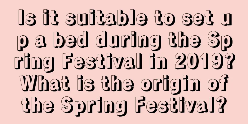 Is it suitable to set up a bed during the Spring Festival in 2019? What is the origin of the Spring Festival?