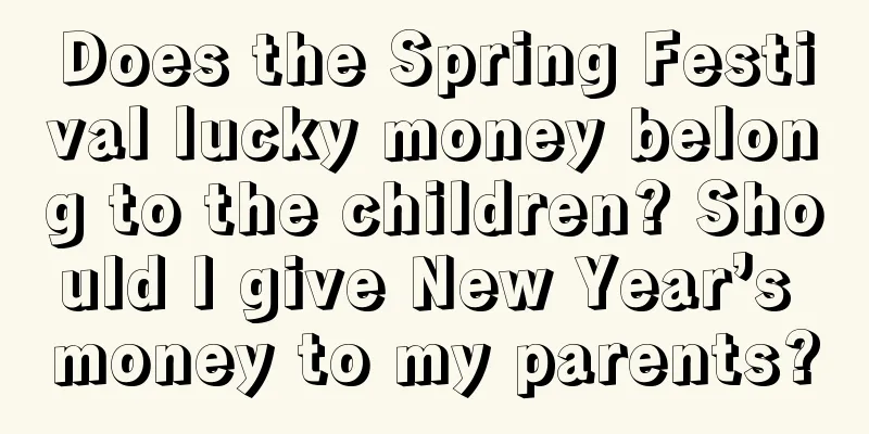 Does the Spring Festival lucky money belong to the children? Should I give New Year’s money to my parents?