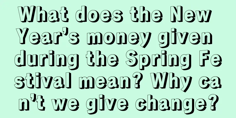 What does the New Year’s money given during the Spring Festival mean? Why can’t we give change?