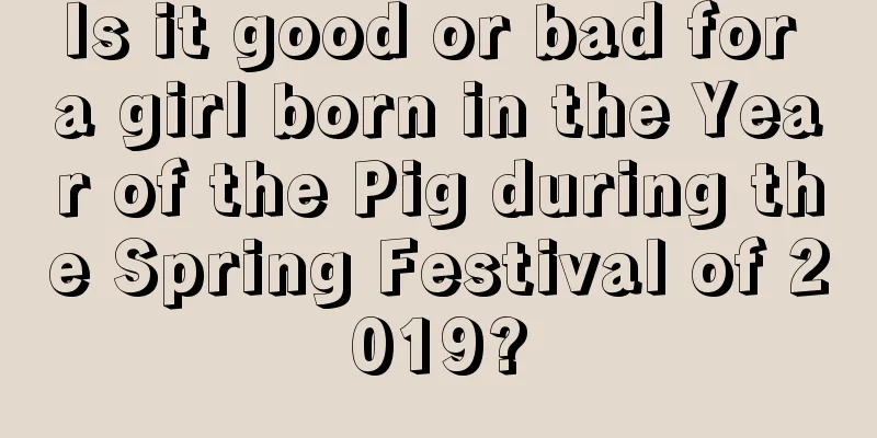 Is it good or bad for a girl born in the Year of the Pig during the Spring Festival of 2019?