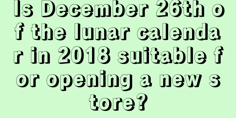 Is December 26th of the lunar calendar in 2018 suitable for opening a new store?