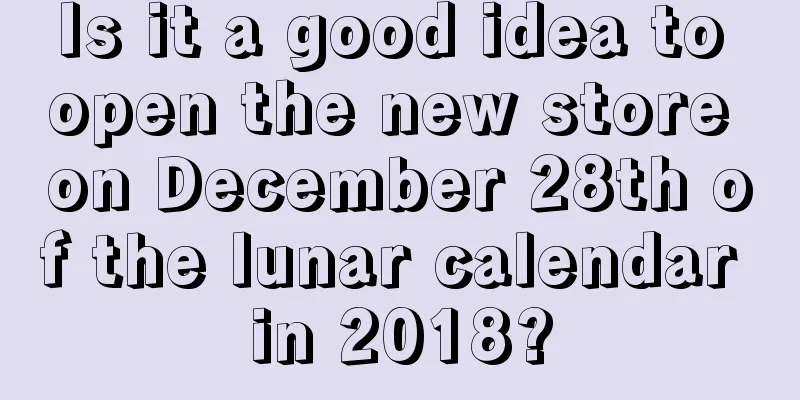 Is it a good idea to open the new store on December 28th of the lunar calendar in 2018?