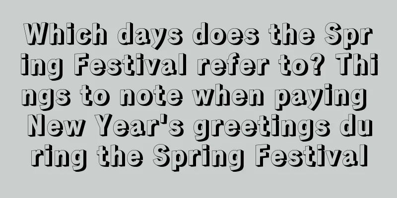 Which days does the Spring Festival refer to? Things to note when paying New Year's greetings during the Spring Festival