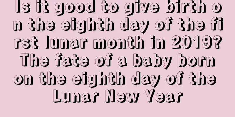 Is it good to give birth on the eighth day of the first lunar month in 2019? The fate of a baby born on the eighth day of the Lunar New Year