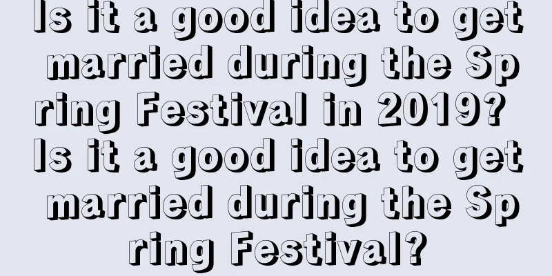 Is it a good idea to get married during the Spring Festival in 2019? Is it a good idea to get married during the Spring Festival?