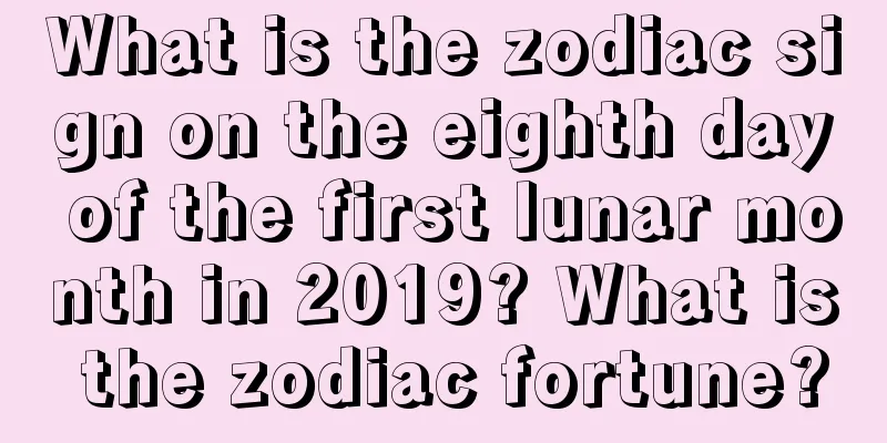 What is the zodiac sign on the eighth day of the first lunar month in 2019? What is the zodiac fortune?