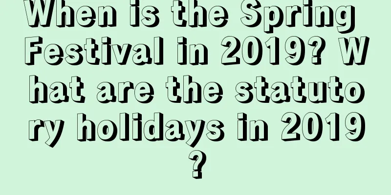 When is the Spring Festival in 2019? What are the statutory holidays in 2019?