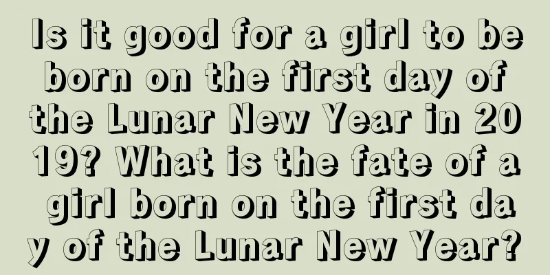 Is it good for a girl to be born on the first day of the Lunar New Year in 2019? What is the fate of a girl born on the first day of the Lunar New Year?