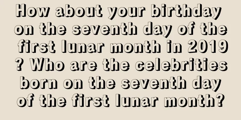 How about your birthday on the seventh day of the first lunar month in 2019? Who are the celebrities born on the seventh day of the first lunar month?
