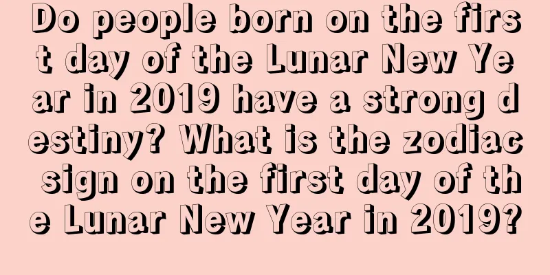 Do people born on the first day of the Lunar New Year in 2019 have a strong destiny? What is the zodiac sign on the first day of the Lunar New Year in 2019?
