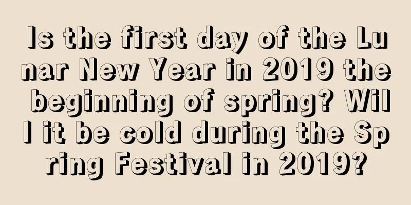 Is the first day of the Lunar New Year in 2019 the beginning of spring? Will it be cold during the Spring Festival in 2019?