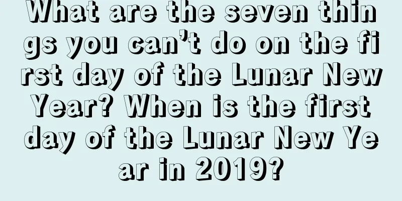 What are the seven things you can’t do on the first day of the Lunar New Year? When is the first day of the Lunar New Year in 2019?