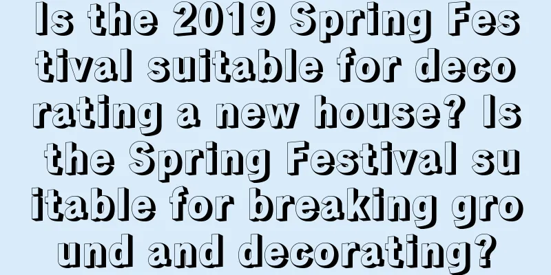 Is the 2019 Spring Festival suitable for decorating a new house? Is the Spring Festival suitable for breaking ground and decorating?