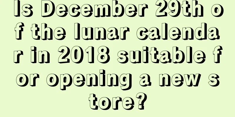 Is December 29th of the lunar calendar in 2018 suitable for opening a new store?