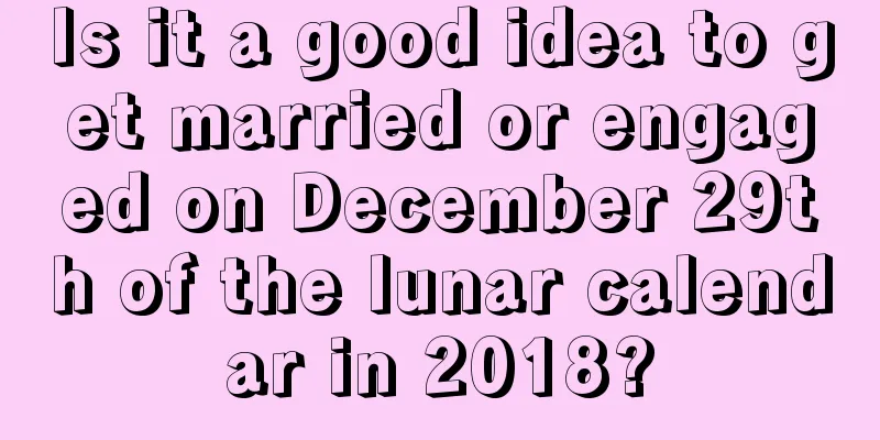 Is it a good idea to get married or engaged on December 29th of the lunar calendar in 2018?