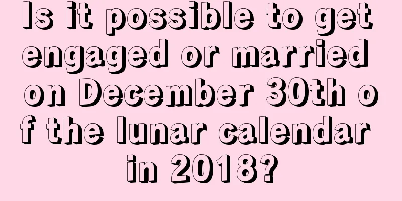 Is it possible to get engaged or married on December 30th of the lunar calendar in 2018?