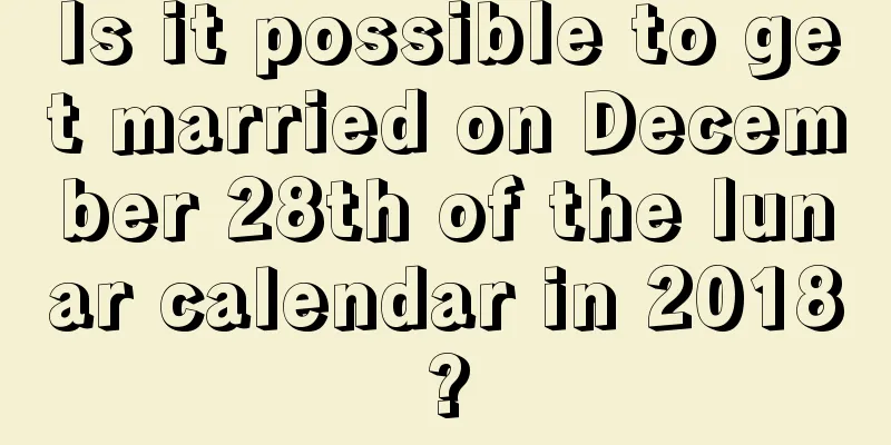 Is it possible to get married on December 28th of the lunar calendar in 2018?