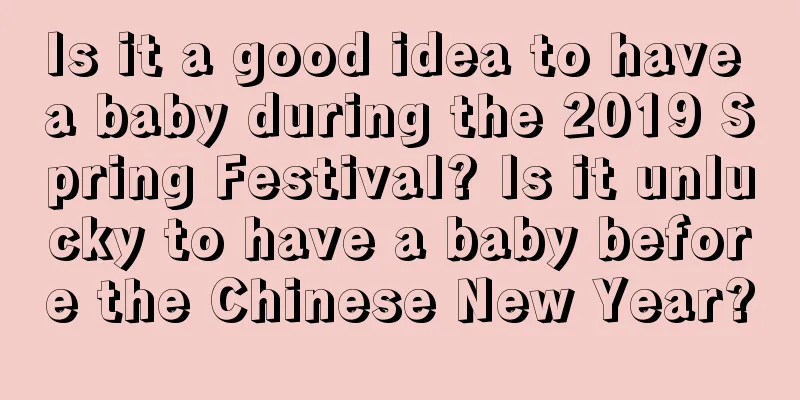 Is it a good idea to have a baby during the 2019 Spring Festival? Is it unlucky to have a baby before the Chinese New Year?