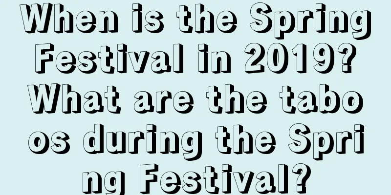 When is the Spring Festival in 2019? What are the taboos during the Spring Festival?