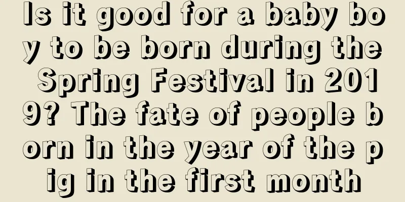 Is it good for a baby boy to be born during the Spring Festival in 2019? The fate of people born in the year of the pig in the first month
