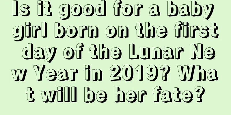 Is it good for a baby girl born on the first day of the Lunar New Year in 2019? What will be her fate?