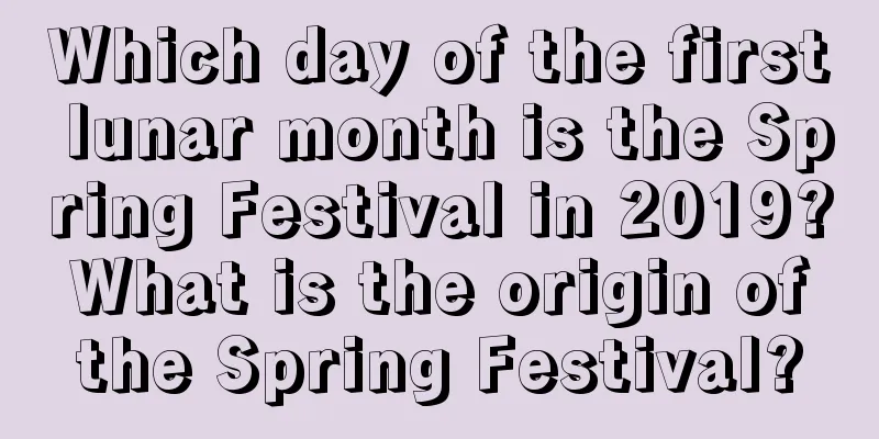 Which day of the first lunar month is the Spring Festival in 2019? What is the origin of the Spring Festival?