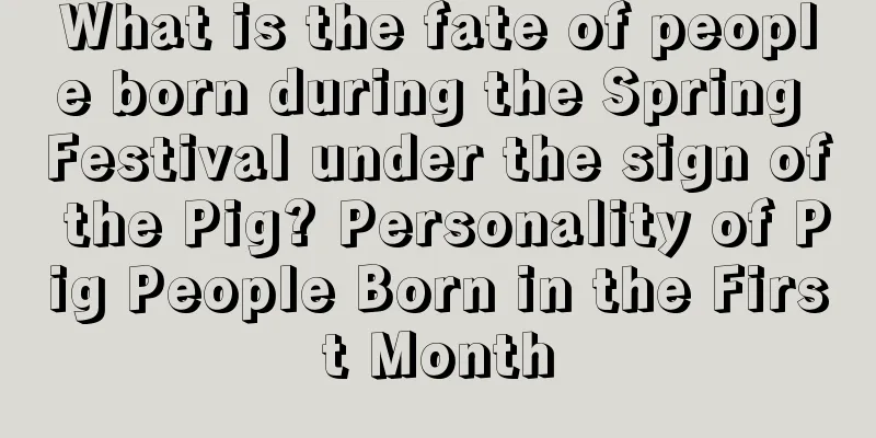 What is the fate of people born during the Spring Festival under the sign of the Pig? Personality of Pig People Born in the First Month