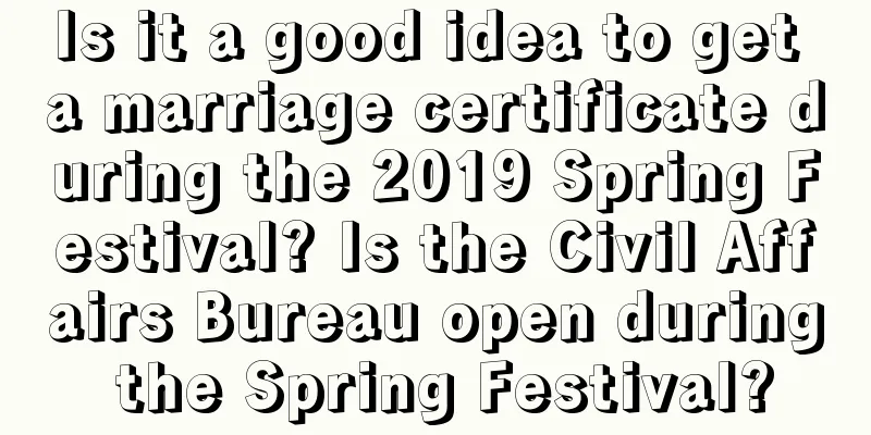 Is it a good idea to get a marriage certificate during the 2019 Spring Festival? Is the Civil Affairs Bureau open during the Spring Festival?