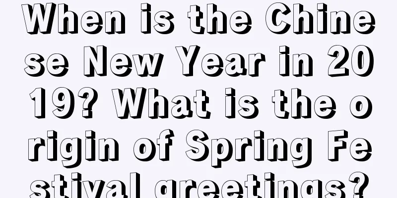 When is the Chinese New Year in 2019? What is the origin of Spring Festival greetings?