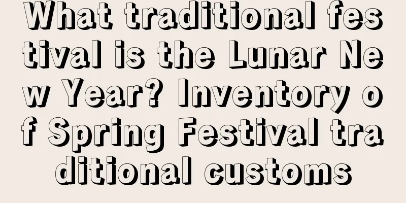 What traditional festival is the Lunar New Year? Inventory of Spring Festival traditional customs