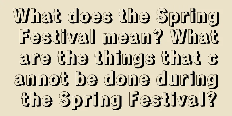 What does the Spring Festival mean? What are the things that cannot be done during the Spring Festival?