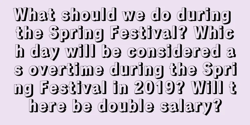 What should we do during the Spring Festival? Which day will be considered as overtime during the Spring Festival in 2019? Will there be double salary?