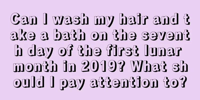 Can I wash my hair and take a bath on the seventh day of the first lunar month in 2019? What should I pay attention to?