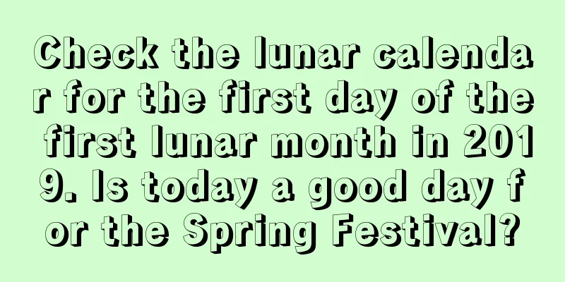 Check the lunar calendar for the first day of the first lunar month in 2019. Is today a good day for the Spring Festival?