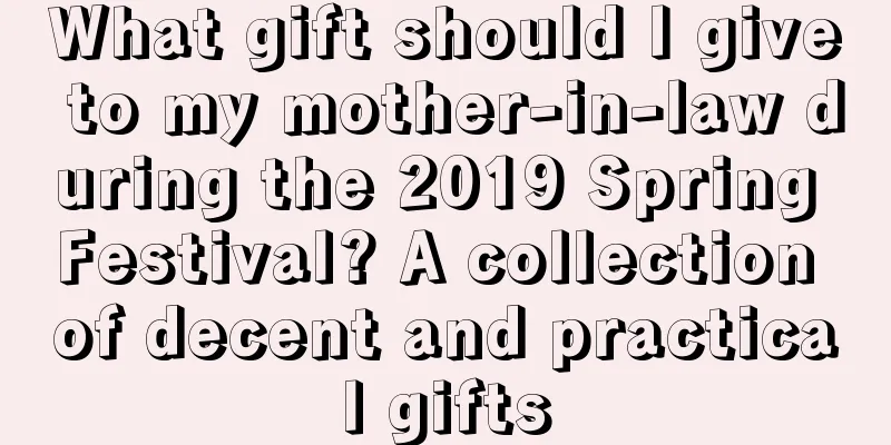 What gift should I give to my mother-in-law during the 2019 Spring Festival? A collection of decent and practical gifts