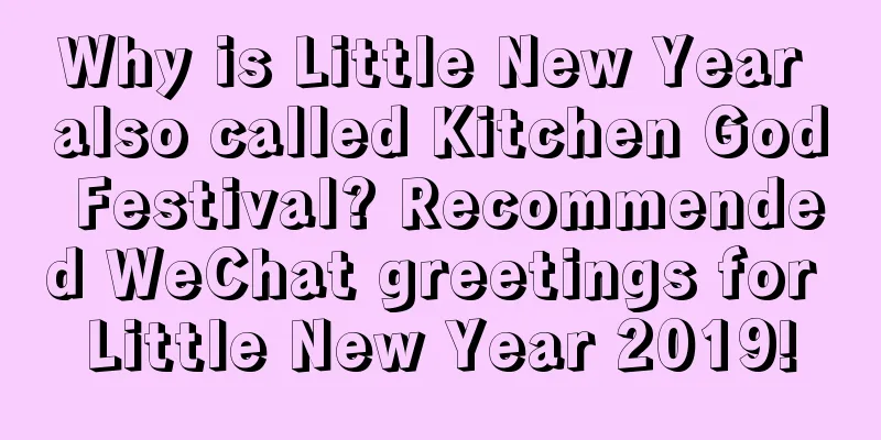 Why is Little New Year also called Kitchen God Festival? Recommended WeChat greetings for Little New Year 2019!