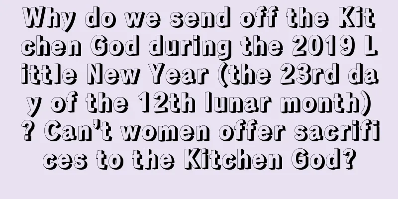 Why do we send off the Kitchen God during the 2019 Little New Year (the 23rd day of the 12th lunar month)? Can’t women offer sacrifices to the Kitchen God?