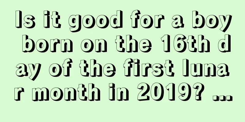 Is it good for a boy born on the 16th day of the first lunar month in 2019? ...
