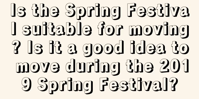 Is the Spring Festival suitable for moving? Is it a good idea to move during the 2019 Spring Festival?