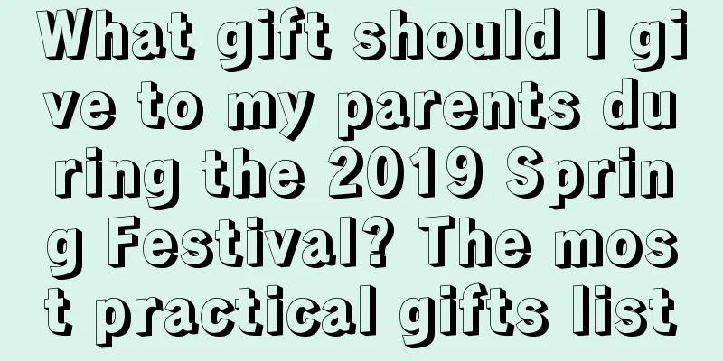 What gift should I give to my parents during the 2019 Spring Festival? The most practical gifts list