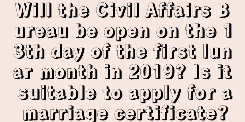 Will the Civil Affairs Bureau be open on the 13th day of the first lunar month in 2019? Is it suitable to apply for a marriage certificate?