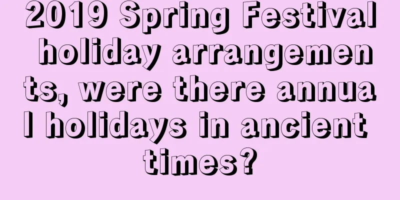 2019 Spring Festival holiday arrangements, were there annual holidays in ancient times?