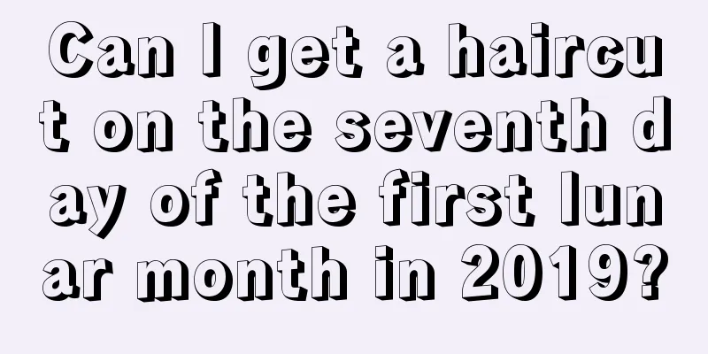 Can I get a haircut on the seventh day of the first lunar month in 2019?