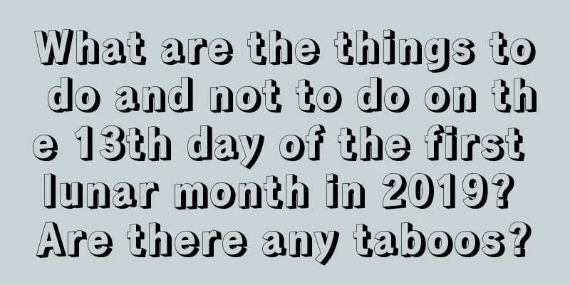 What are the things to do and not to do on the 13th day of the first lunar month in 2019? Are there any taboos?