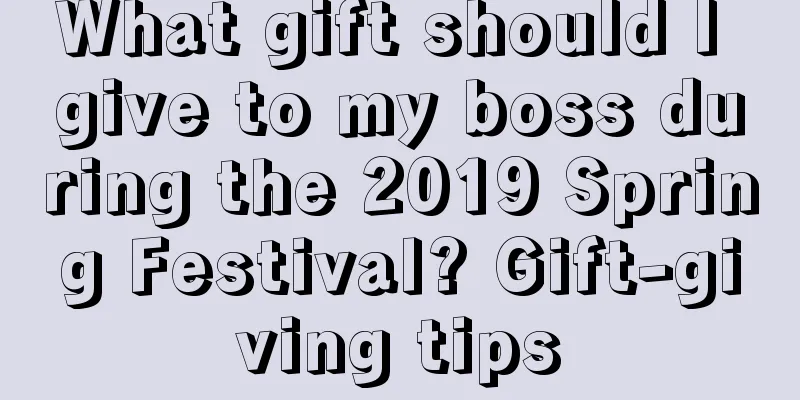 What gift should I give to my boss during the 2019 Spring Festival? Gift-giving tips
