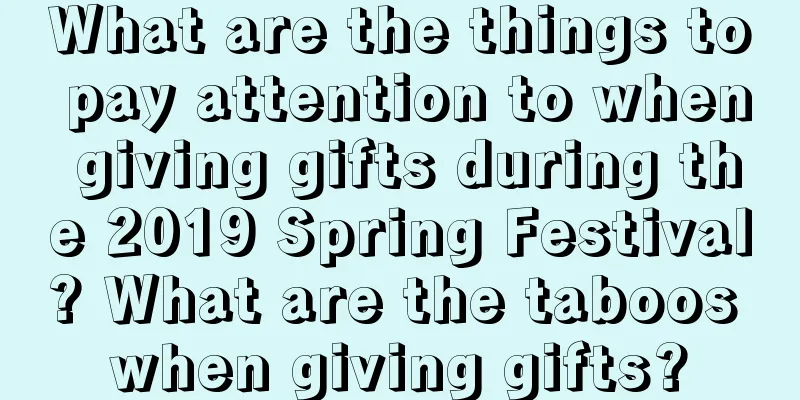 What are the things to pay attention to when giving gifts during the 2019 Spring Festival? What are the taboos when giving gifts?